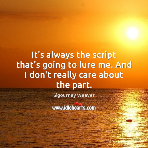 It’s always the script that’s going to lure me. And I don’t really care about the part. Image