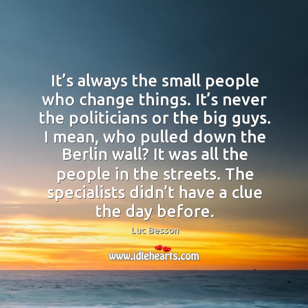 It’s always the small people who change things. It’s never the politicians or the big guys. Luc Besson Picture Quote