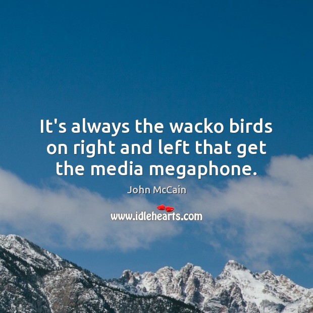 It’s always the wacko birds on right and left that get the media megaphone. John McCain Picture Quote
