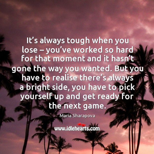 It’s always tough when you lose – you’ve worked so hard for that moment and it hasn’t gone the way you wanted. Maria Sharapova Picture Quote