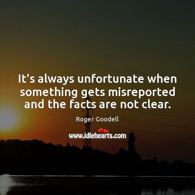 It’s always unfortunate when something gets misreported and the facts are not clear. Roger Goodell Picture Quote