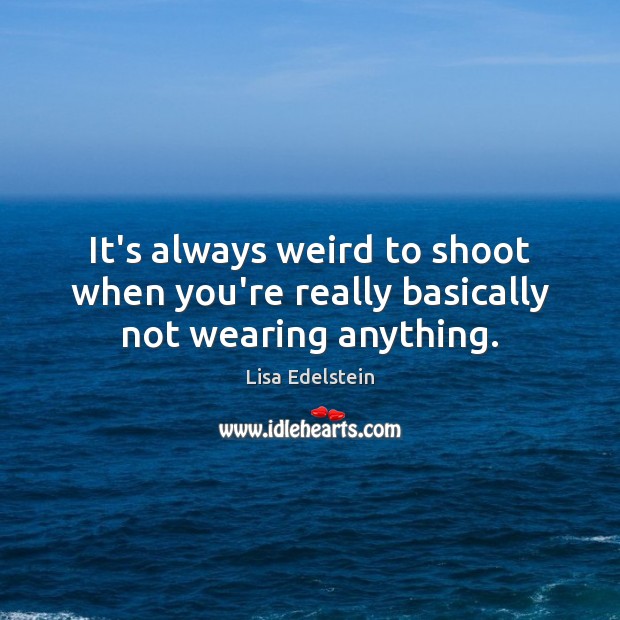 It’s always weird to shoot when you’re really basically not wearing anything. Lisa Edelstein Picture Quote