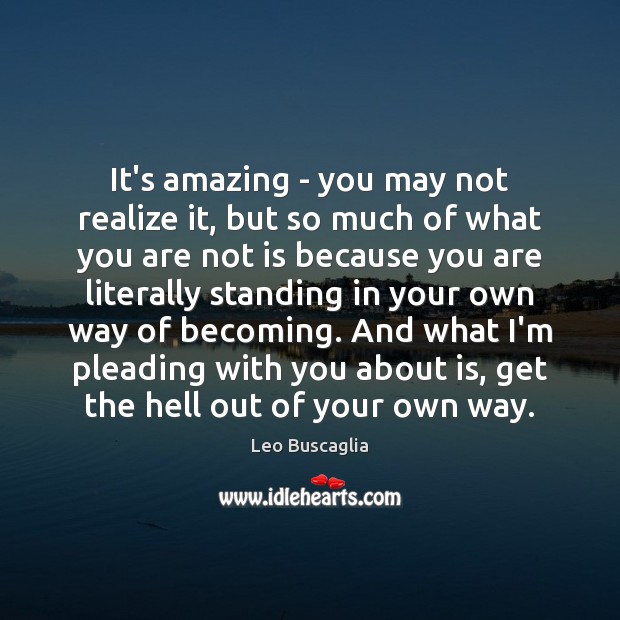 It’s amazing – you may not realize it, but so much of Leo Buscaglia Picture Quote