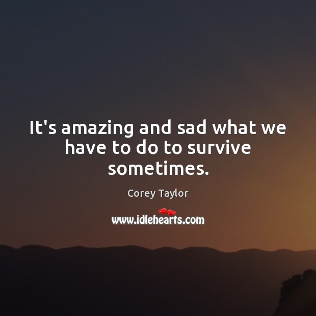 It’s amazing and sad what we have to do to survive sometimes. Corey Taylor Picture Quote