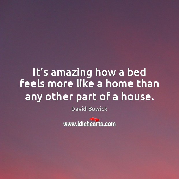 It’s amazing how a bed feels more like a home than any other part of a house. David Bowick Picture Quote