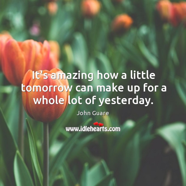 It’s amazing how a little tomorrow can make up for a whole lot of yesterday. John Guare Picture Quote