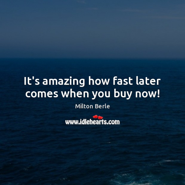 It’s amazing how fast later comes when you buy now! Milton Berle Picture Quote