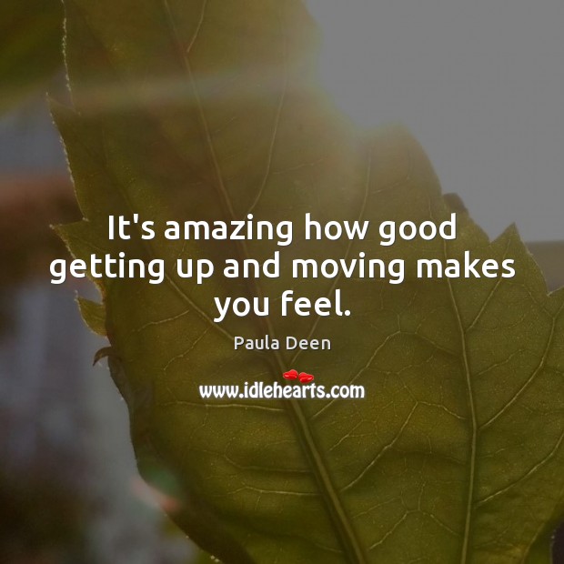 It’s amazing how good getting up and moving makes you feel. Paula Deen Picture Quote
