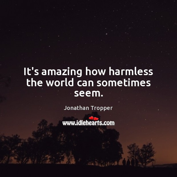 It’s amazing how harmless the world can sometimes seem. Jonathan Tropper Picture Quote