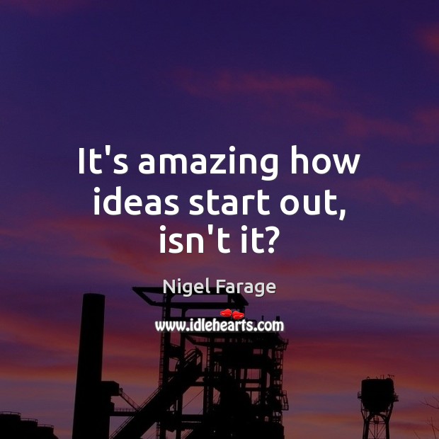 It’s amazing how ideas start out, isn’t it? Nigel Farage Picture Quote