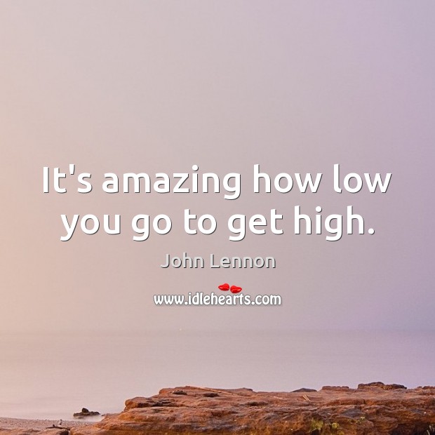 It’s amazing how low you go to get high. Image