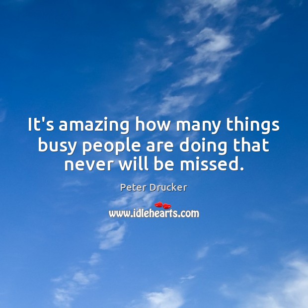 It’s amazing how many things busy people are doing that never will be missed. Peter Drucker Picture Quote