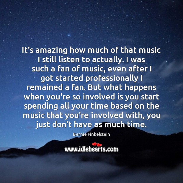 It’s amazing how much of that music I still listen to actually. Bernie Finkelstein Picture Quote