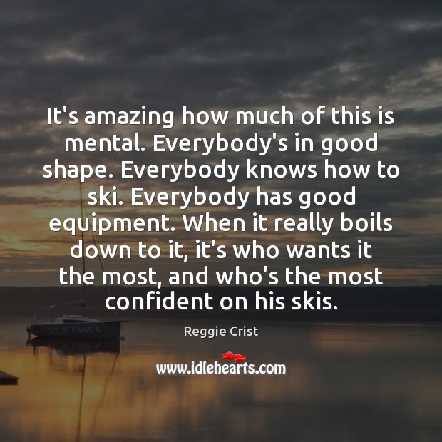 It’s amazing how much of this is mental. Everybody’s in good shape. Reggie Crist Picture Quote