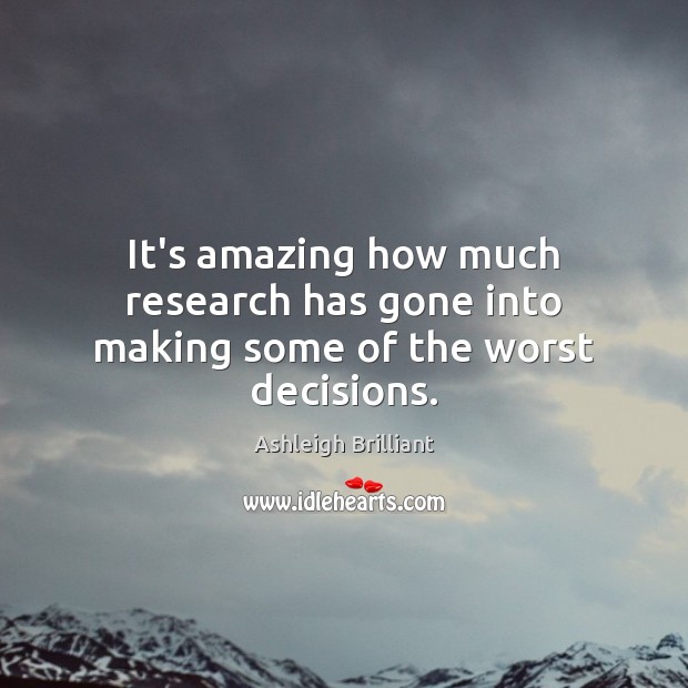 It’s amazing how much research has gone into making some of the worst decisions. Ashleigh Brilliant Picture Quote