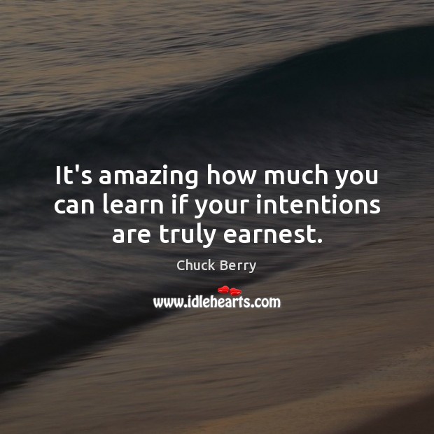 It’s amazing how much you can learn if your intentions are truly earnest. Chuck Berry Picture Quote