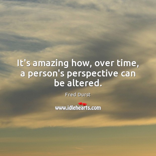 It’s amazing how, over time, a person’s perspective can be altered. Image