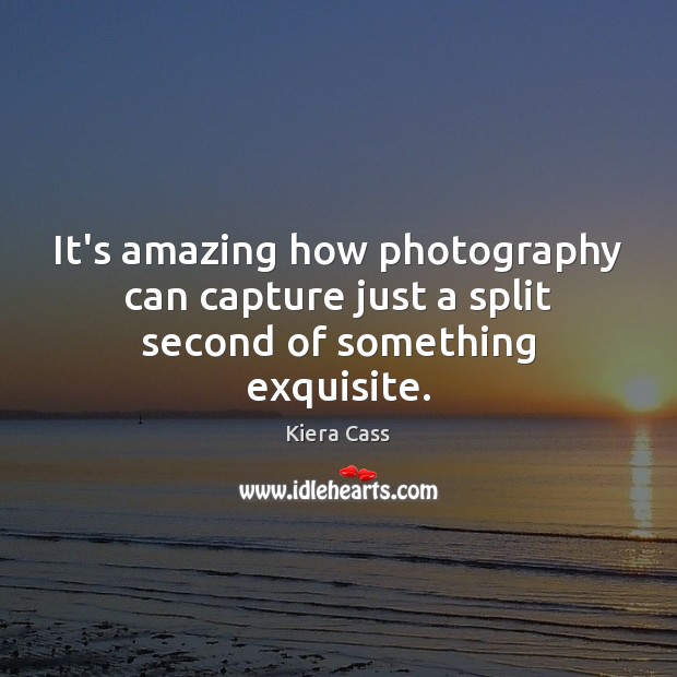 It’s amazing how photography can capture just a split second of something exquisite. Kiera Cass Picture Quote
