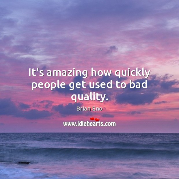 It’s amazing how quickly people get used to bad quality. Brian Eno Picture Quote