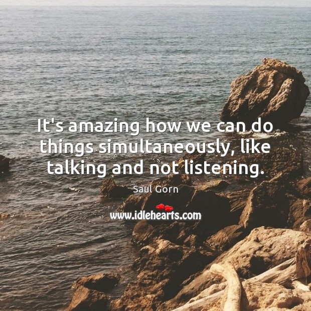 It’s amazing how we can do things simultaneously, like talking and not listening. Saul Gorn Picture Quote
