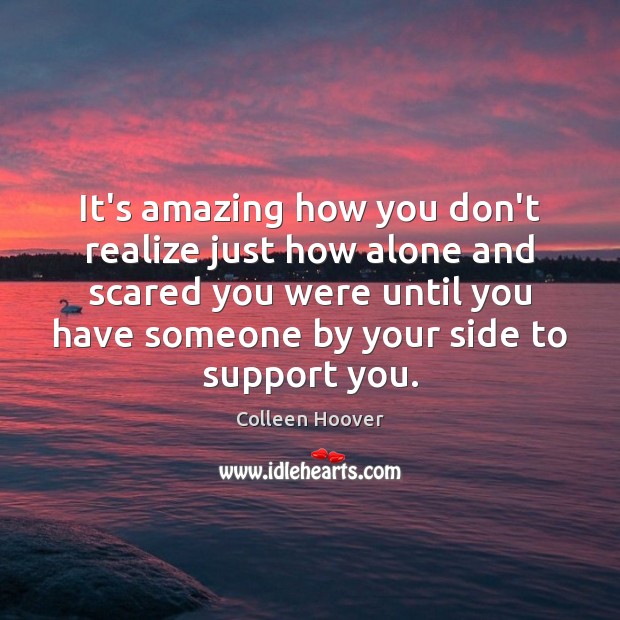It’s amazing how you don’t realize just how alone and scared you Colleen Hoover Picture Quote