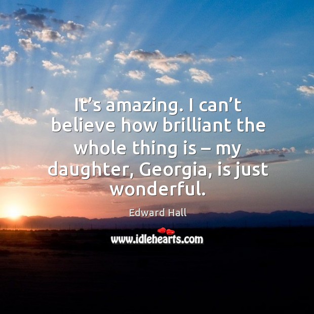 It’s amazing. I can’t believe how brilliant the whole thing is – my daughter, georgia, is just wonderful. Edward Hall Picture Quote