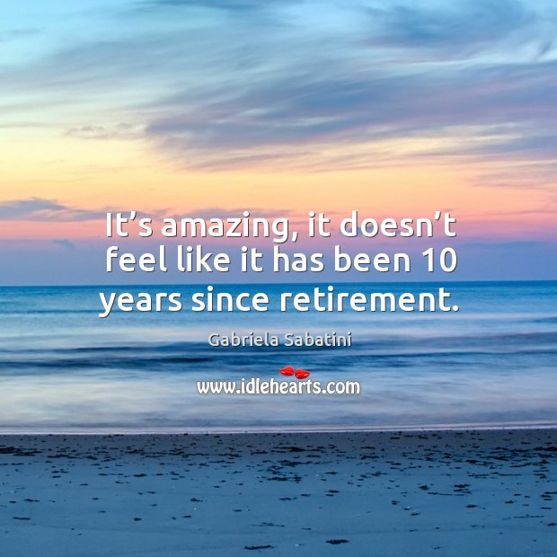 It’s amazing, it doesn’t feel like it has been 10 years since retirement. Gabriela Sabatini Picture Quote
