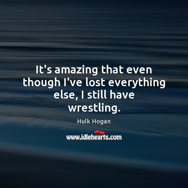 It’s amazing that even though I’ve lost everything else, I still have wrestling. Hulk Hogan Picture Quote
