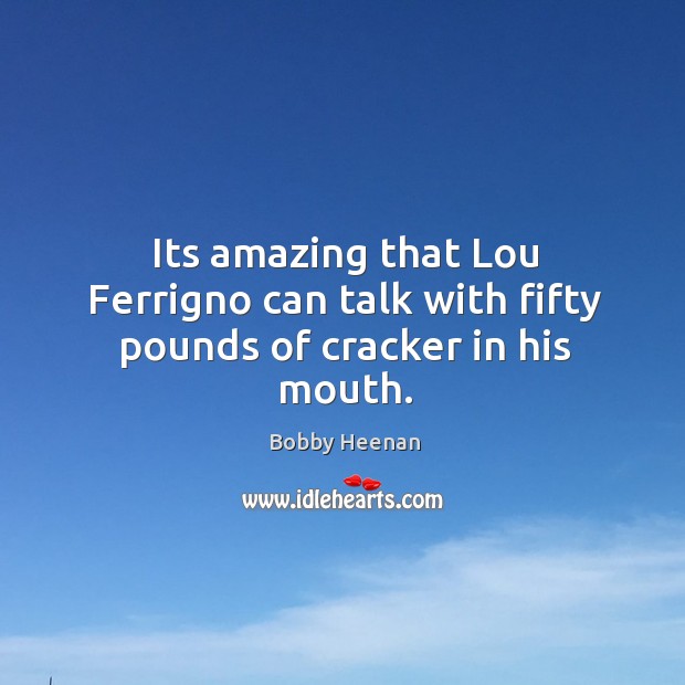 Its amazing that Lou Ferrigno can talk with fifty pounds of cracker in his mouth. Bobby Heenan Picture Quote