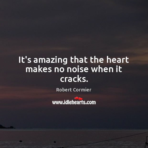 It’s amazing that the heart makes no noise when it cracks. Robert Cormier Picture Quote