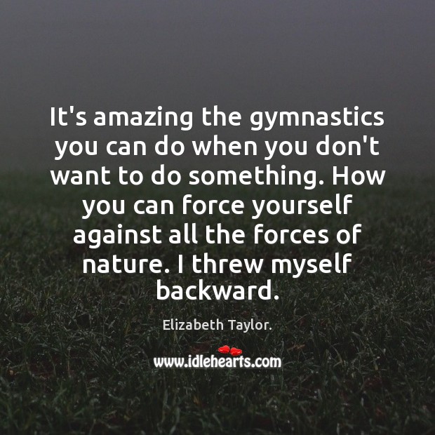 It’s amazing the gymnastics you can do when you don’t want to Elizabeth Taylor. Picture Quote