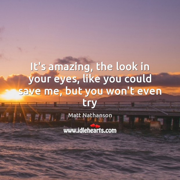 It’s amazing, the look in your eyes, like you could save me, but you won’t even try Matt Nathanson Picture Quote