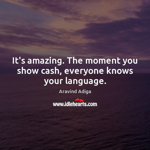 It’s amazing. The moment you show cash, everyone knows your language. Aravind Adiga Picture Quote