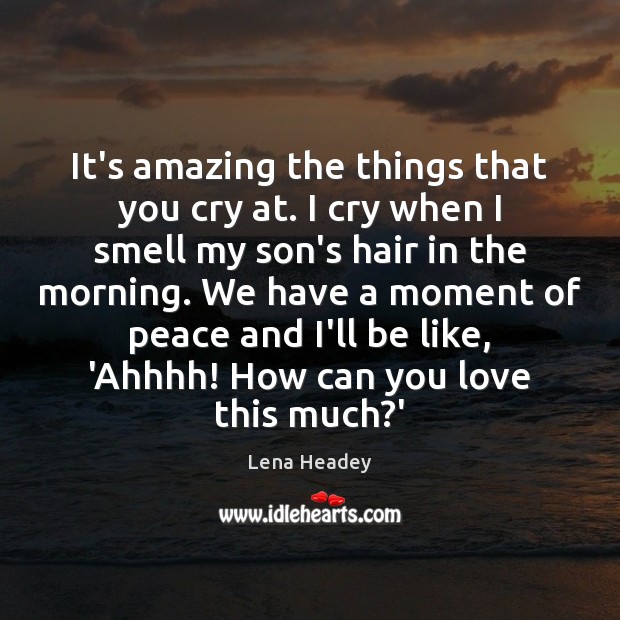 It’s amazing the things that you cry at. I cry when I Image