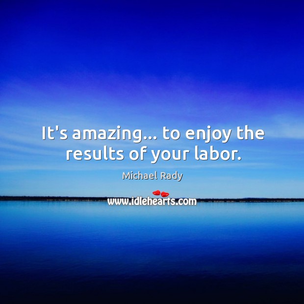 It’s amazing… to enjoy the results of your labor. Michael Rady Picture Quote