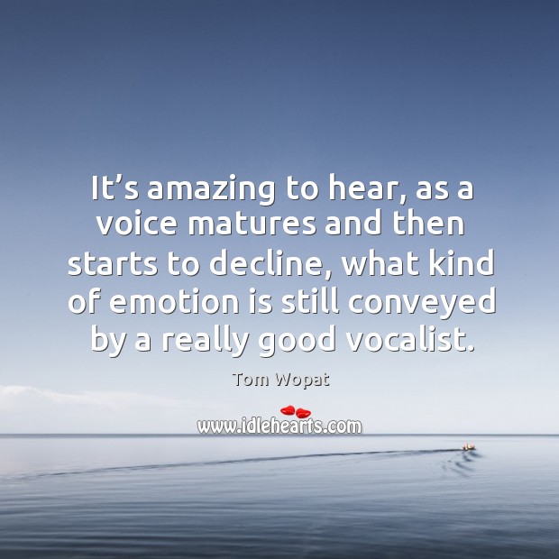 It’s amazing to hear, as a voice matures and then starts to decline, what kind of emotion is still conveyed by a really good vocalist. Tom Wopat Picture Quote