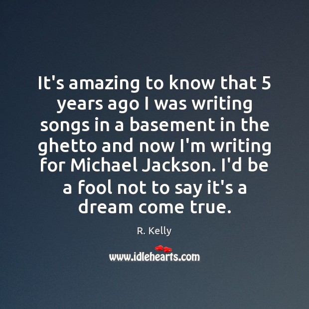 It’s amazing to know that 5 years ago I was writing songs in R. Kelly Picture Quote