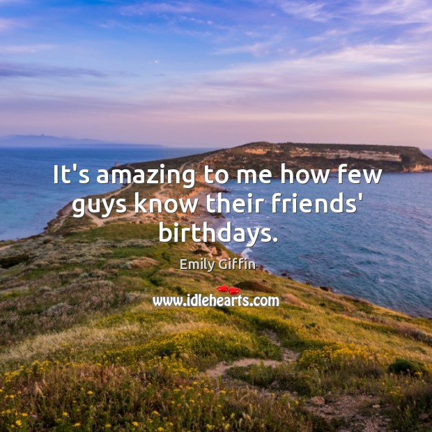 It’s amazing to me how few guys know their friends’ birthdays. Emily Giffin Picture Quote