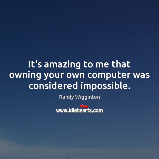 It’s amazing to me that owning your own computer was considered impossible. Randy Wigginton Picture Quote