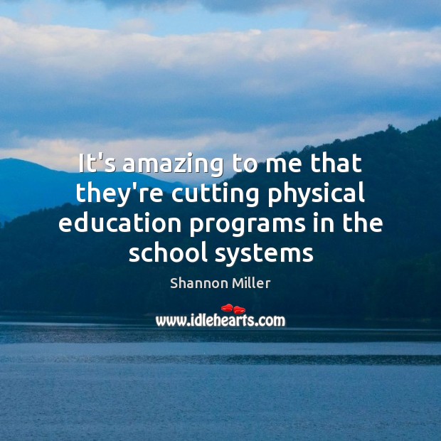 It’s amazing to me that they’re cutting physical education programs in the school systems Shannon Miller Picture Quote