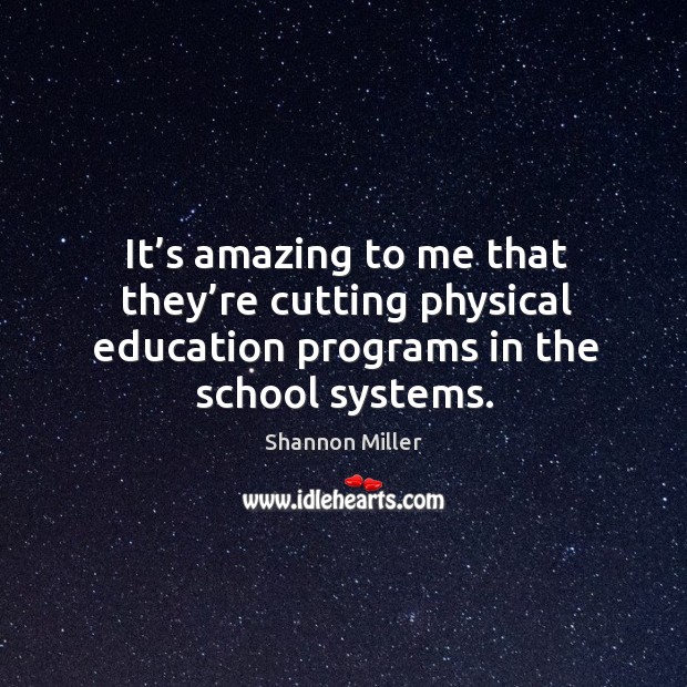 It’s amazing to me that they’re cutting physical education programs in the school systems. Shannon Miller Picture Quote