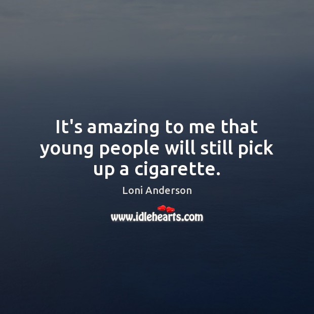 It’s amazing to me that young people will still pick up a cigarette. Loni Anderson Picture Quote