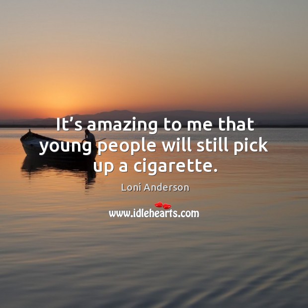 It’s amazing to me that young people will still pick up a cigarette. Loni Anderson Picture Quote