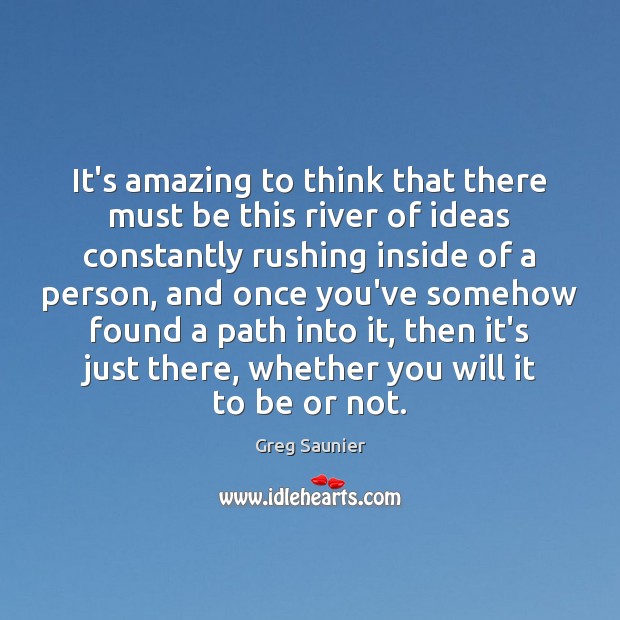 It’s amazing to think that there must be this river of ideas Image
