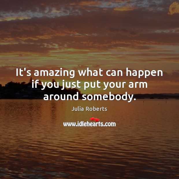 It’s amazing what can happen if you just put your arm around somebody. Julia Roberts Picture Quote