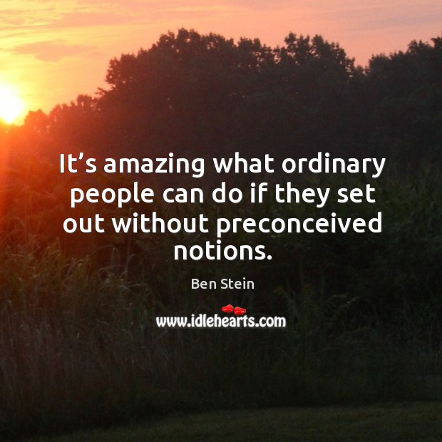 It’s amazing what ordinary people can do if they set out without preconceived notions. Ben Stein Picture Quote