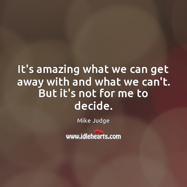 It’s amazing what we can get away with and what we can’t. But it’s not for me to decide. Mike Judge Picture Quote