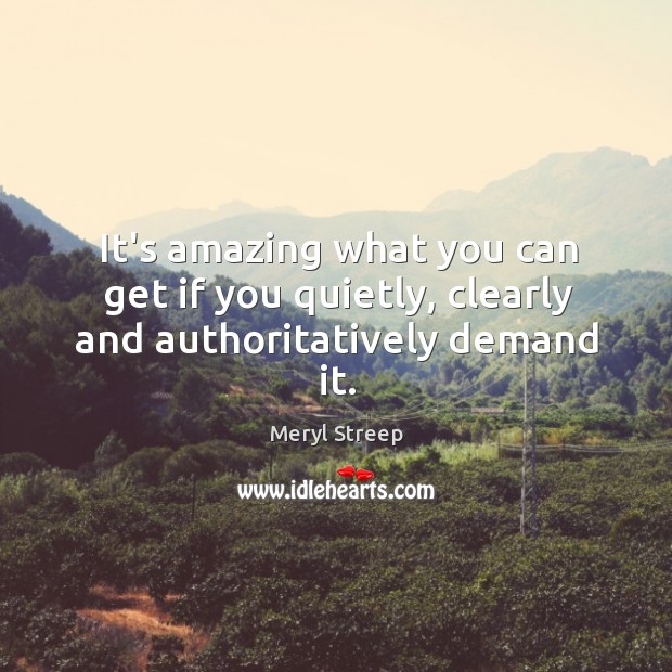 It’s amazing what you can get if you quietly, clearly and authoritatively demand it. Meryl Streep Picture Quote
