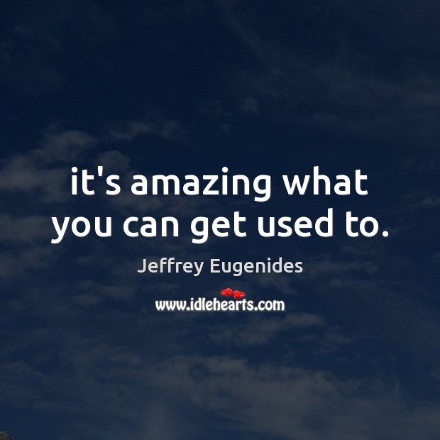 It’s amazing what you can get used to. Jeffrey Eugenides Picture Quote