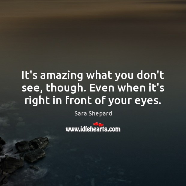 It’s amazing what you don’t see, though. Even when it’s right in front of your eyes. Sara Shepard Picture Quote